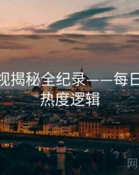 深度影视揭秘全纪录——每日大赛91热度逻辑