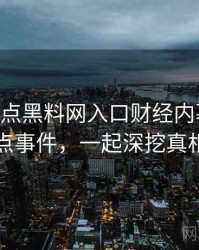 1031. 盘点黑料网入口财经内幕十大焦点事件，一起深挖真相