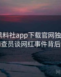0166. 黑料社app下载官网独家专访：郑调查员谈网红事件背后故事