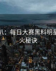 独家深扒：每日大赛黑料明星八卦爆火秘诀