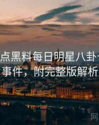 0270. 盘点黑料每日明星八卦十大焦点事件，附完整版解析