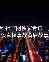 0147. 黑料社官网独家专访：吴知情人谈直播事故背后故事