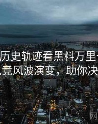 0177. 从历史轨迹看黑料万里长征首页电竞风波演变，助你决策