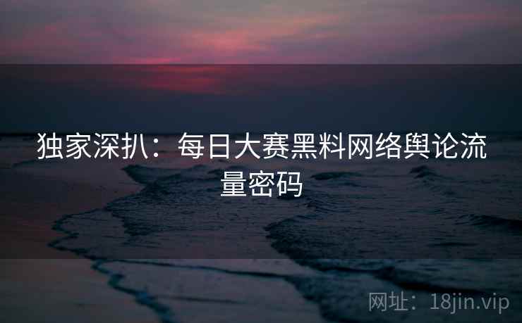 独家深扒：每日大赛黑料网络舆论流量密码