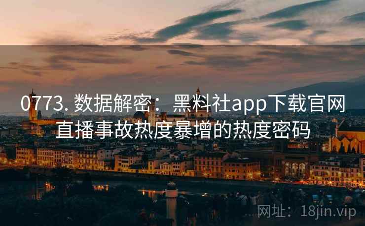 0773. 数据解密:黑料社app下载官网直播事故热度暴增的热度密码 0773. 数据解密:黑料社app下载官网直播事故热度暴增的热度密码