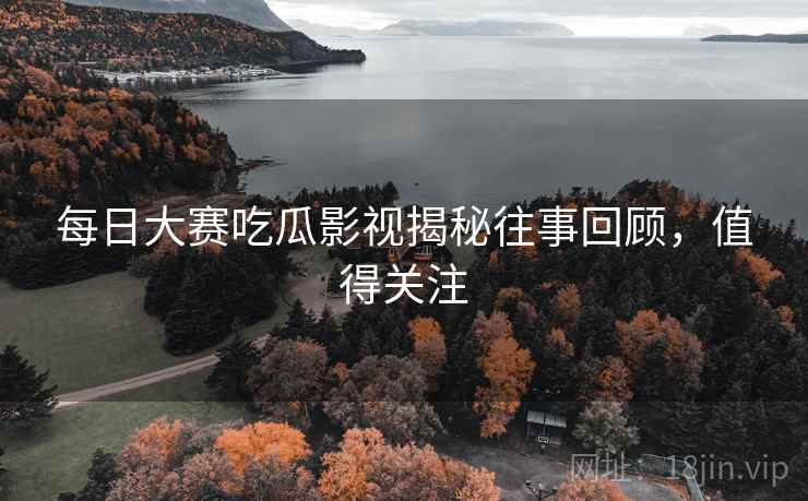 每日大赛吃瓜影视揭秘往事回顾,值得关注 每日大赛吃瓜影视揭秘往事回顾,值得关注