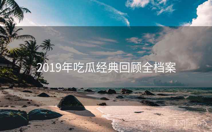 2019年吃瓜经典回顾全档案 2019年吃瓜经典回顾全档案