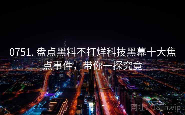0751. 盘点黑料不打烊科技黑幕十大焦点事件,带你一探究竟 0751. 盘点黑料不打烊科技黑幕十大焦点事件,带你一探究竟