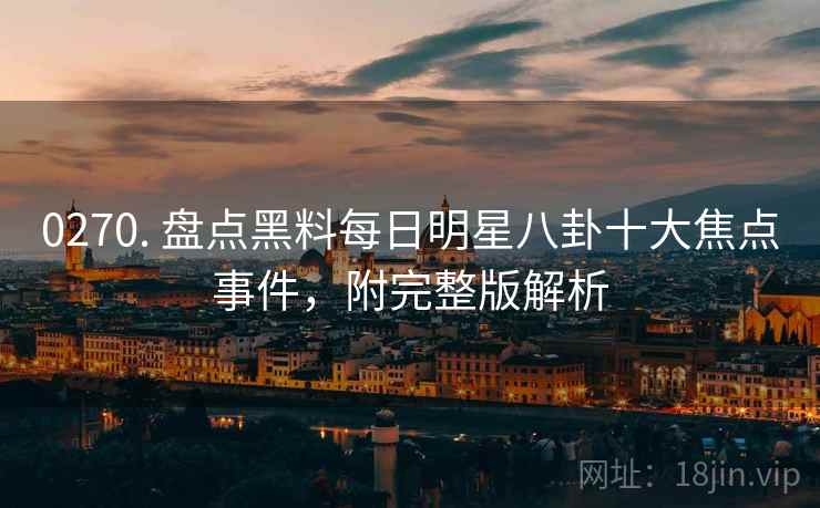 0270. 盘点黑料每日明星八卦十大焦点事件,附完整版解析 0270. 盘点黑料每日明星八卦十大焦点事件,附完整版解析