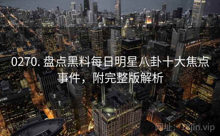 0270. 盘点黑料每日明星八卦十大焦点事件,附完整版解析 0270. 盘点黑料每日明星八卦十大焦点事件,附完整版解析