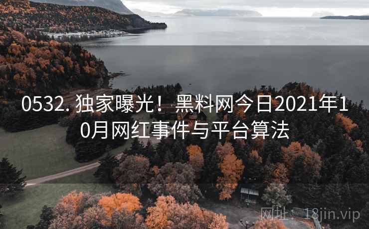 0532. 独家曝光!黑料网今日2021年10月网红事件与平台算法 0532. 独家曝光!黑料网今日2021年10月网红事件与平台算法
