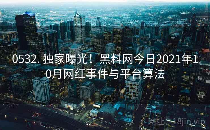 0532. 独家曝光!黑料网今日2021年10月网红事件与平台算法 0532. 独家曝光!黑料网今日2021年10月网红事件与平台算法