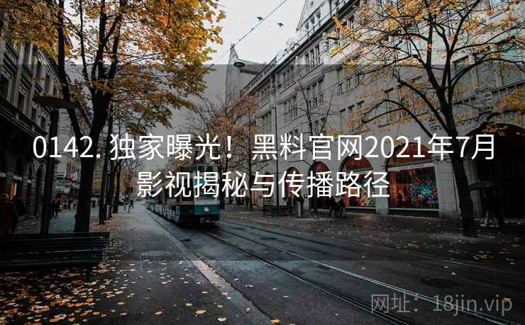 0142. 独家曝光!黑料官网2021年7月影视揭秘与传播路径 0142. 独家曝光!黑料官网2021年7月影视揭秘与传播路径