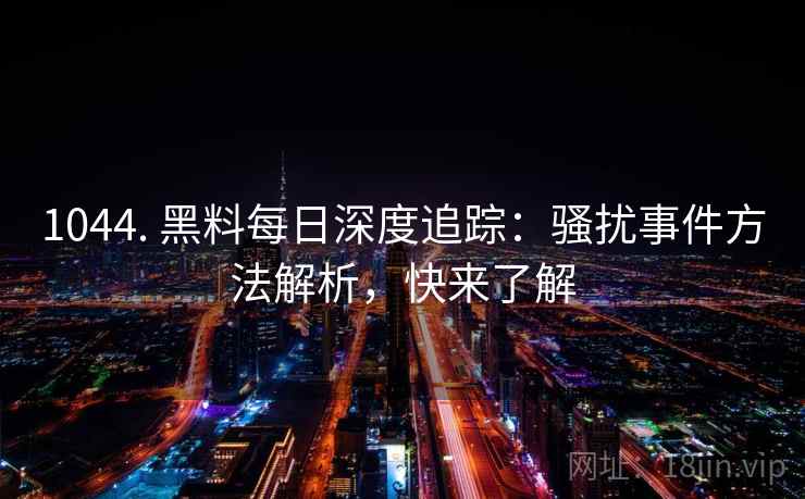 1044. 黑料每日深度追踪:骚扰事件方法解析,快来了解 1044. 黑料每日深度追踪:骚扰事件方法解析,快来了解
