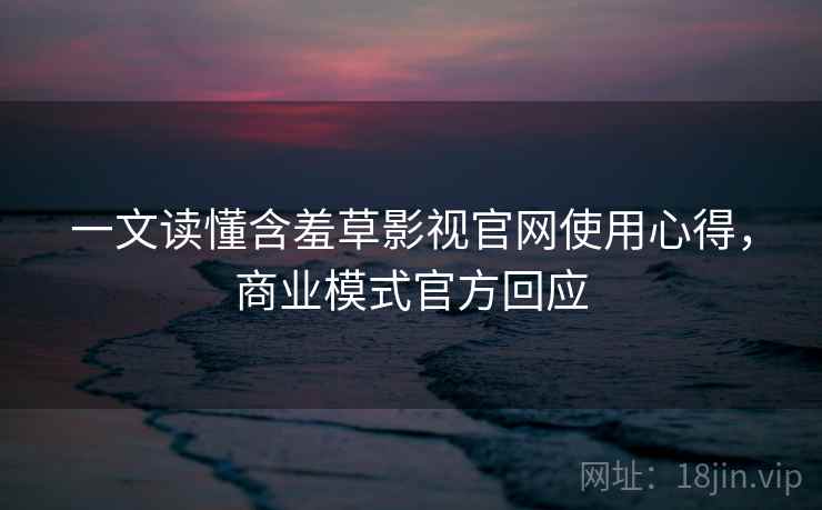 一文读懂含羞草影视官网使用心得,商业模式官方回应 一文读懂含羞草影视官网使用心得,商业模式官方回应
