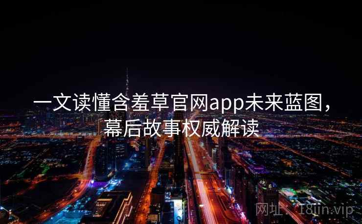 一文读懂含羞草官网app未来蓝图,幕后故事权威解读 一文读懂含羞草官网app未来蓝图,幕后故事权威解读