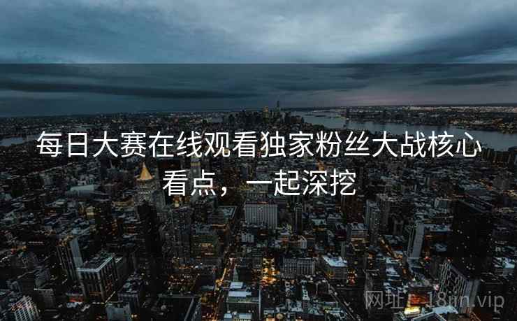 每日大赛在线观看独家粉丝大战核心看点,一起深挖 每日大赛在线观看独家粉丝大战核心看点,一起深挖