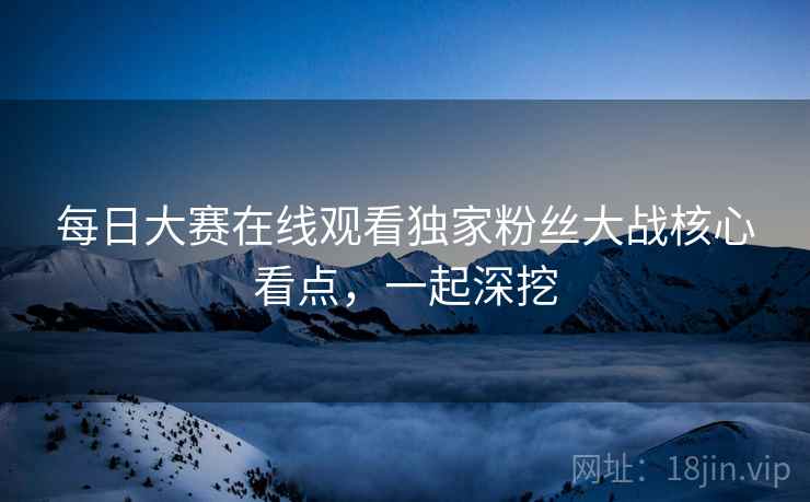 每日大赛在线观看独家粉丝大战核心看点,一起深挖 每日大赛在线观看独家粉丝大战核心看点,一起深挖
