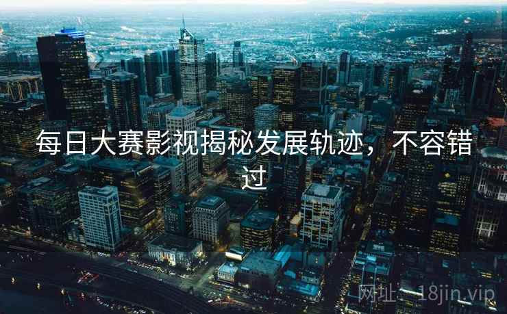 每日大赛影视揭秘发展轨迹,不容错过 每日大赛影视揭秘发展轨迹,不容错过