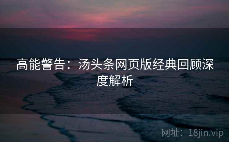 高能警告:汤头条网页版经典回顾深度解析 高能警告:汤头条网页版经典回顾深度解析