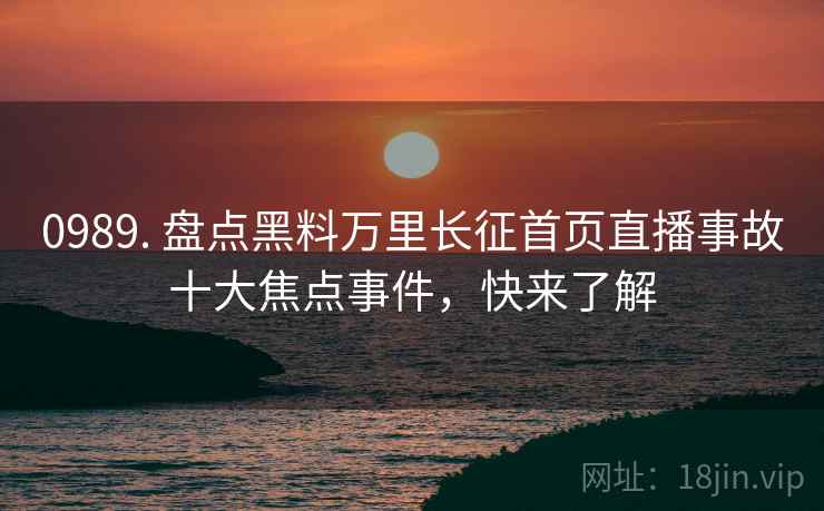 0989. 盘点黑料万里长征首页直播事故十大焦点事件,快来了解 0989. 盘点黑料万里长征首页直播事故十大焦点事件,快来了解