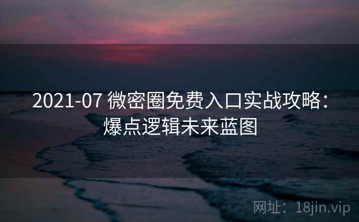 2021-07 微密圈免费入口实战攻略:爆点逻辑未来蓝图 2021-07 微密圈免费入口实战攻略:爆点逻辑未来蓝图