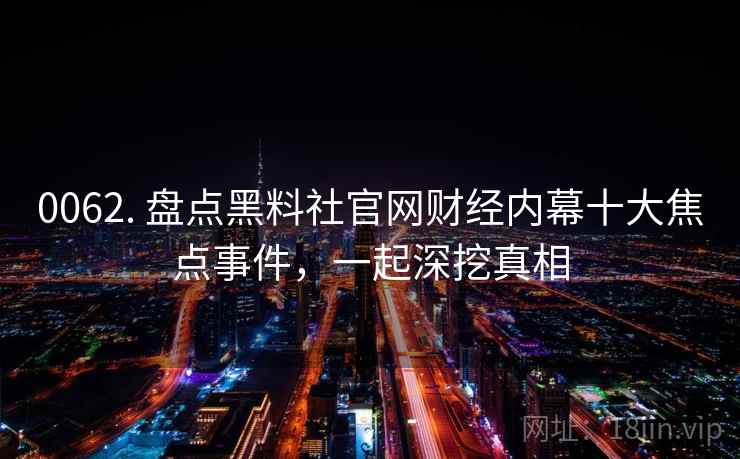 0062. 盘点黑料社官网财经内幕十大焦点事件,一起深挖真相 0062. 盘点黑料社官网财经内幕十大焦点事件,一起深挖真相