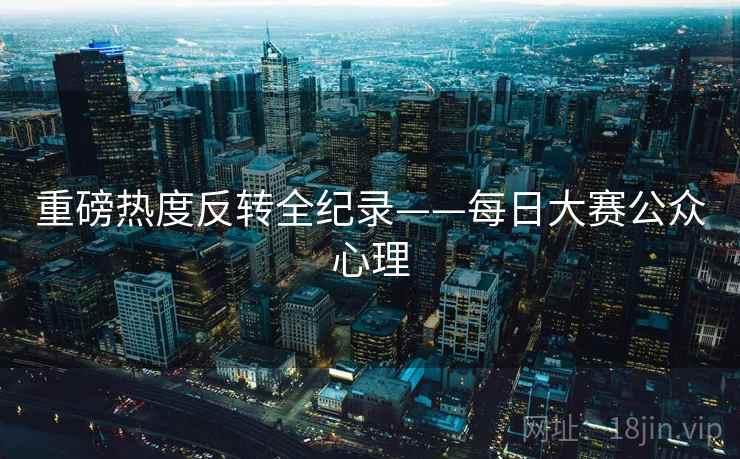 重磅热度反转全纪录——每日大赛公众心理 重磅热度反转全纪录——每日大赛公众心理