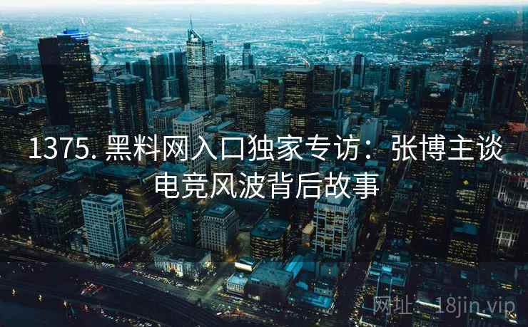 1375. 黑料网入口独家专访：张博主谈电竞风波背后故事