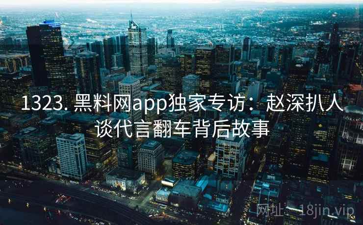1323. 黑料网app独家专访：赵深扒人谈代言翻车背后故事
