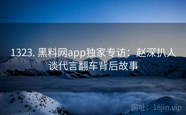 1323. 黑料网app独家专访：赵深扒人谈代言翻车背后故事