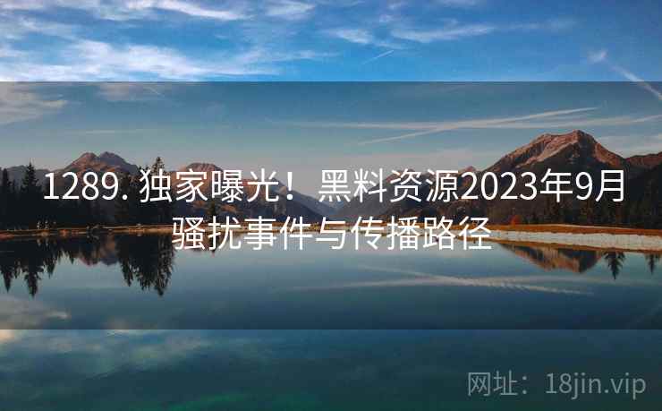 1289. 独家曝光!黑料资源2023年9月骚扰事件与传播路径 1289. 独家曝光!黑料资源2023年9月骚扰事件与传播路径