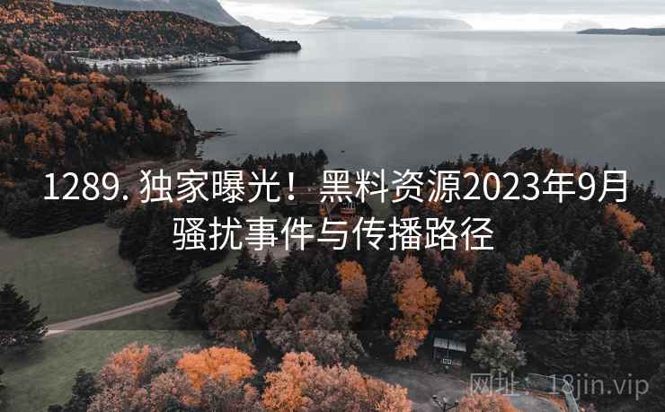 1289. 独家曝光!黑料资源2023年9月骚扰事件与传播路径 1289. 独家曝光!黑料资源2023年9月骚扰事件与传播路径
