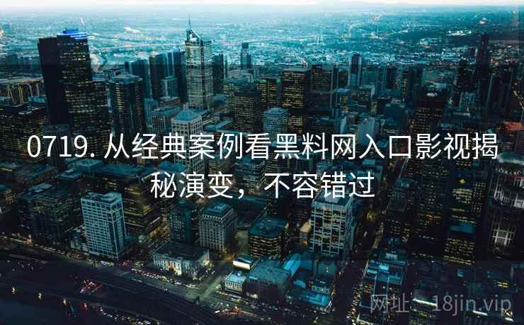 0719. 从经典案例看黑料网入口影视揭秘演变,不容错过 0719. 从经典案例看黑料网入口影视揭秘演变,不容错过