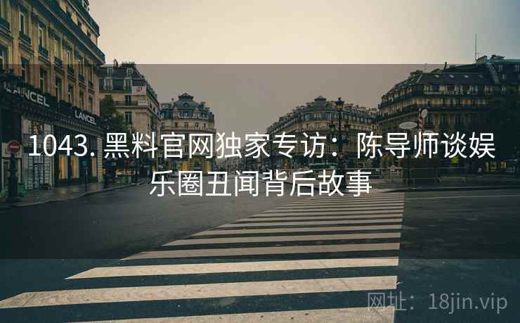 1043. 黑料官网独家专访:陈导师谈娱乐圈丑闻背后故事 1043. 黑料官网独家专访:陈导师谈娱乐圈丑闻背后故事