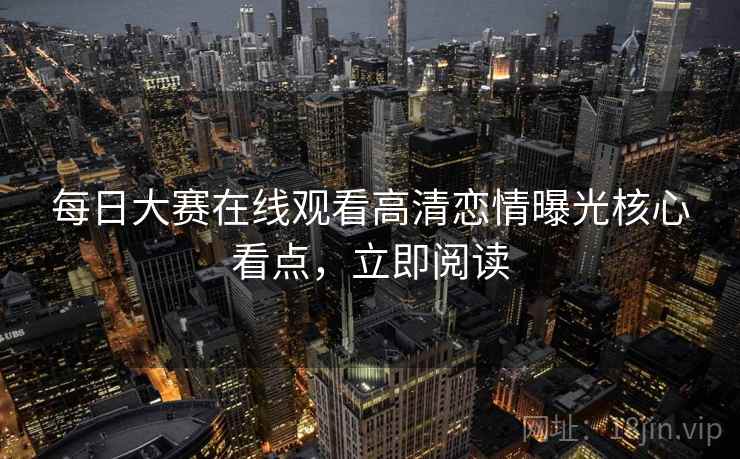每日大赛在线观看高清恋情曝光核心看点,立即阅读 每日大赛在线观看高清恋情曝光核心看点,立即阅读
