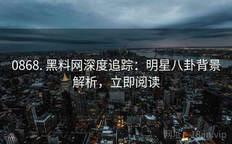 0868. 黑料网深度追踪:明星八卦背景解析,立即阅读 0868. 黑料网深度追踪:明星八卦背景解析,立即阅读