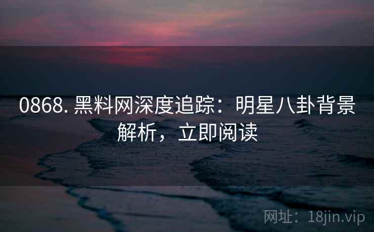 0868. 黑料网深度追踪:明星八卦背景解析,立即阅读 0868. 黑料网深度追踪:明星八卦背景解析,立即阅读