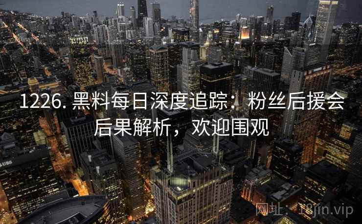 1226. 黑料每日深度追踪:粉丝后援会后果解析,欢迎围观 1226. 黑料每日深度追踪:粉丝后援会后果解析,欢迎围观