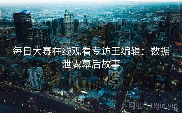 每日大赛在线观看专访王编辑:数据泄露幕后故事 每日大赛在线观看专访王编辑:数据泄露幕后故事