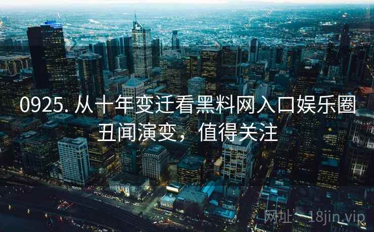 0925. 从十年变迁看黑料网入口娱乐圈丑闻演变,值得关注 0925. 从十年变迁看黑料网入口娱乐圈丑闻演变,值得关注