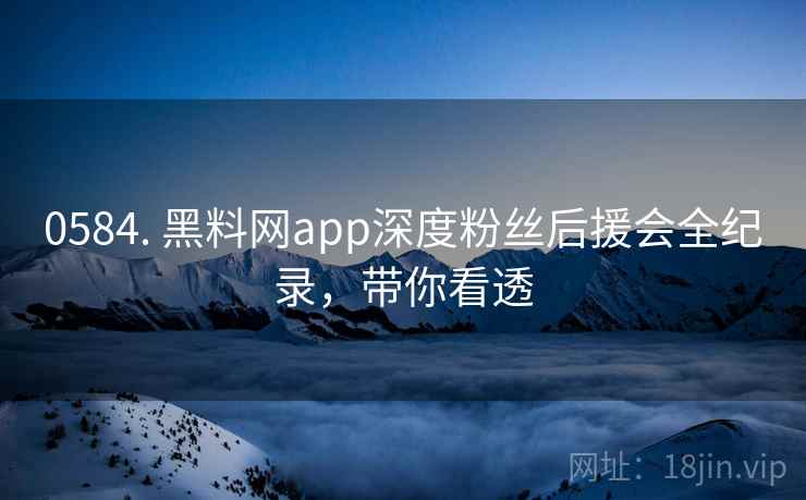 0584. 黑料网app深度粉丝后援会全纪录,带你看透 0584. 黑料网app深度粉丝后援会全纪录,带你看透