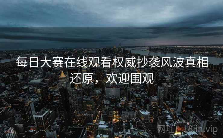 每日大赛在线观看权威抄袭风波真相还原,欢迎围观 每日大赛在线观看权威抄袭风波真相还原,欢迎围观