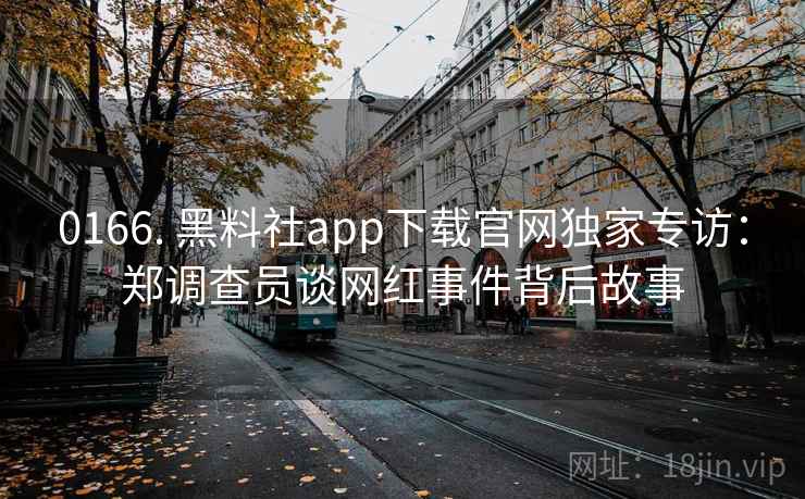 0166. 黑料社app下载官网独家专访:郑调查员谈网红事件背后故事 0166. 黑料社app下载官网独家专访:郑调查员谈网红事件背后故事