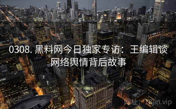 0308. 黑料网今日独家专访:王编辑谈网络舆情背后故事 0308. 黑料网今日独家专访:王编辑谈网络舆情背后故事