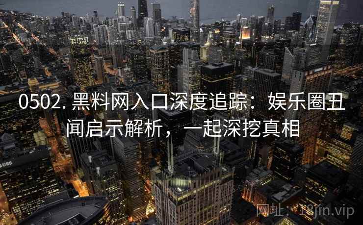 0502. 黑料网入口深度追踪：娱乐圈丑闻启示解析，一起深挖真相