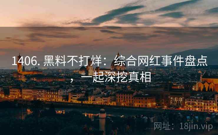 1406. 黑料不打烊:综合网红事件盘点,一起深挖真相 1406. 黑料不打烊:综合网红事件盘点,一起深挖真相