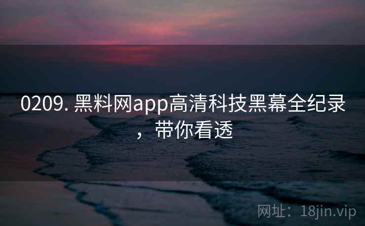 0209. 黑料网app高清科技黑幕全纪录，带你看透