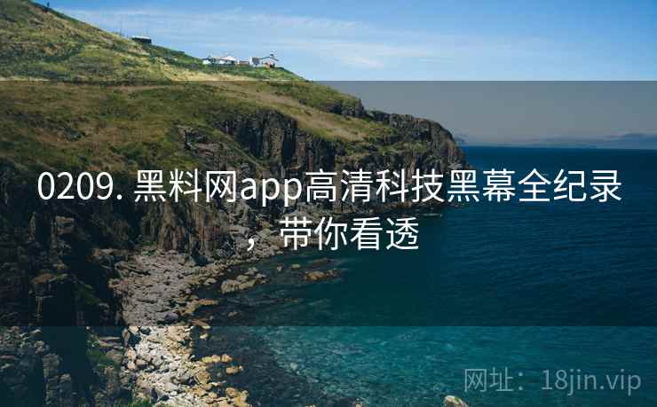 0209. 黑料网app高清科技黑幕全纪录，带你看透
