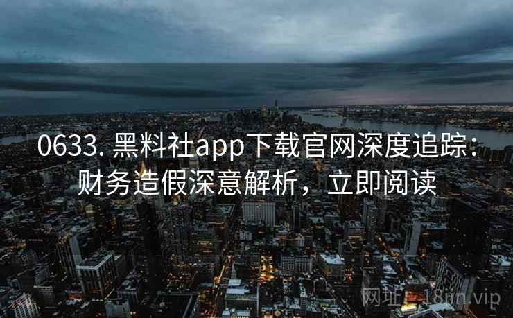 0633. 黑料社app下载官网深度追踪:财务造假深意解析,立即阅读 0633. 黑料社app下载官网深度追踪:财务造假深意解析,立即阅读